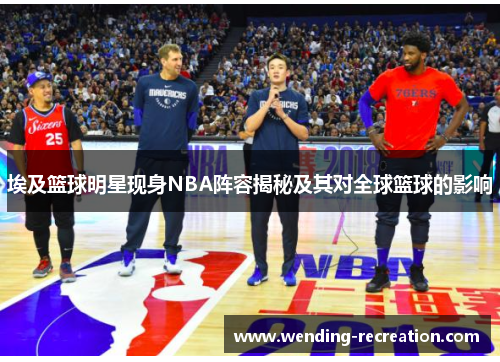 埃及篮球明星现身NBA阵容揭秘及其对全球篮球的影响