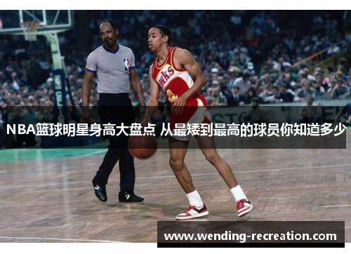 NBA篮球明星身高大盘点 从最矮到最高的球员你知道多少