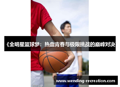 《全明星篮球梦:热血青春与极限挑战的巅峰对决》