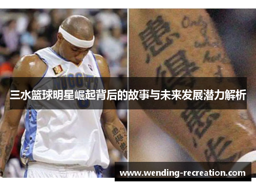 三水篮球明星崛起背后的故事与未来发展潜力解析