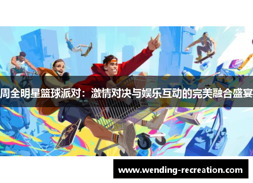 周全明星篮球派对:激情对决与娱乐互动的完美融合盛宴