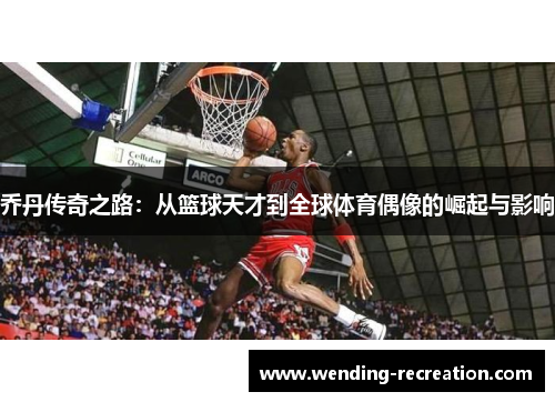 乔丹传奇之路:从篮球天才到全球体育偶像的崛起与影响