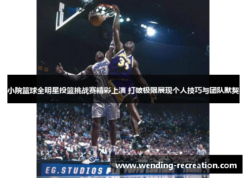 小院篮球全明星投篮挑战赛精彩上演 打破极限展现个人技巧与团队默契