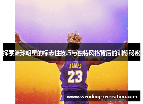 探索篮球明星的标志性技巧与独特风格背后的训练秘密