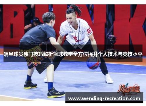 明星球员独门技巧解析篮球教学全方位提升个人技术与竞技水平