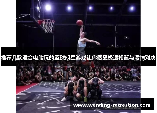 推荐几款适合电脑玩的篮球明星游戏让你感受极速扣篮与激情对决