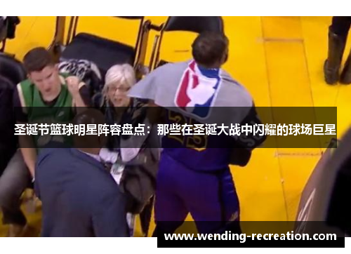 圣诞节篮球明星阵容盘点:那些在圣诞大战中闪耀的球场巨星