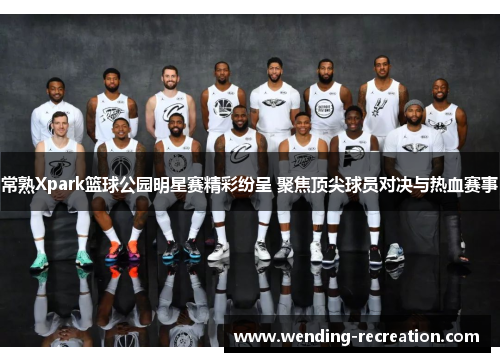 常熟Xpark篮球公园明星赛精彩纷呈 聚焦顶尖球员对决与热血赛事
