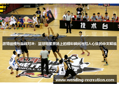 激情碰撞与巅峰对决:篮球明星赛场上的精彩瞬间与扣人心弦的中文解说