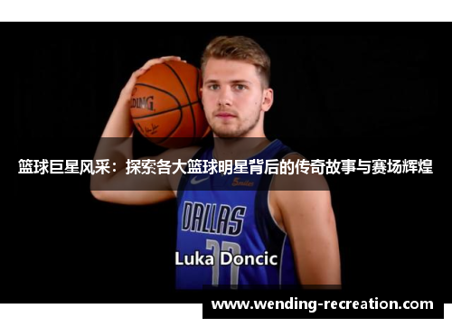 篮球巨星风采:探索各大篮球明星背后的传奇故事与赛场辉煌