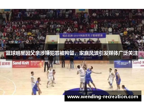 篮球明星因父亲涉嫌犯罪被拘留,家庭风波引发媒体广泛关注