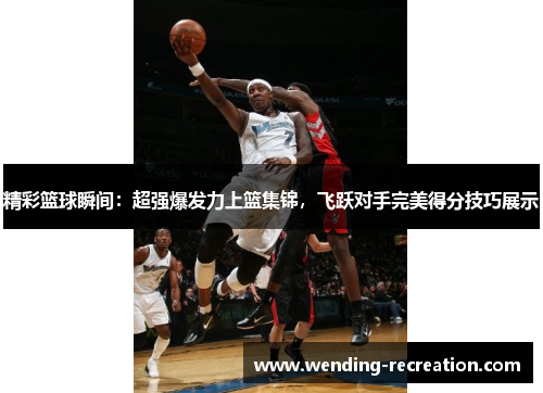 精彩篮球瞬间:超强爆发力上篮集锦,飞跃对手完美得分技巧展示
