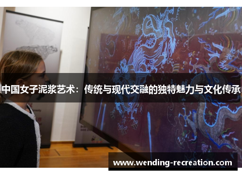 中国女子泥浆艺术:传统与现代交融的独特魅力与文化传承