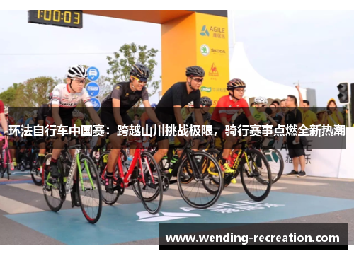 环法自行车中国赛:跨越山川挑战极限,骑行赛事点燃全新热潮