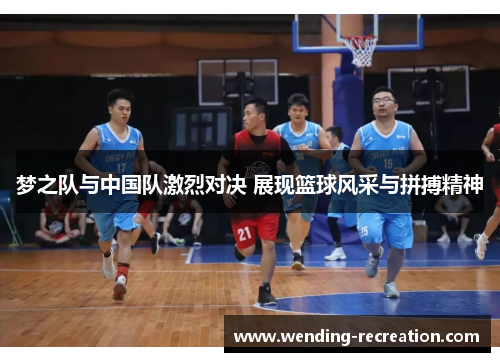 梦之队与中国队激烈对决 展现篮球风采与拼搏精神