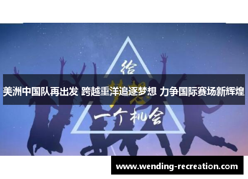 美洲中国队再出发 跨越重洋追逐梦想 力争国际赛场新辉煌
