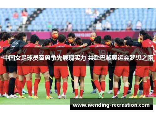 中国女足球员奋勇争先展现实力 共赴巴黎奥运会梦想之路