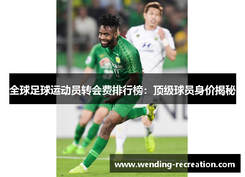 全球足球运动员转会费排行榜:顶级球员身价揭秘