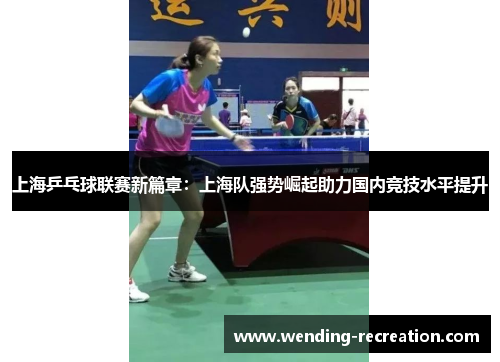 上海乒乓球联赛新篇章：上海队强势崛起助力国内竞技水平提升
