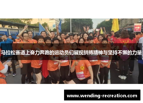 马拉松赛道上奋力奔跑的运动员们展现拼搏精神与坚持不懈的力量